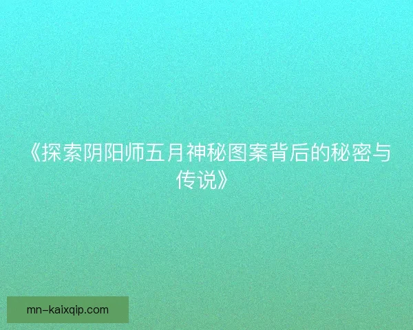 《探索阴阳师五月神秘图案背后的秘密与传说》