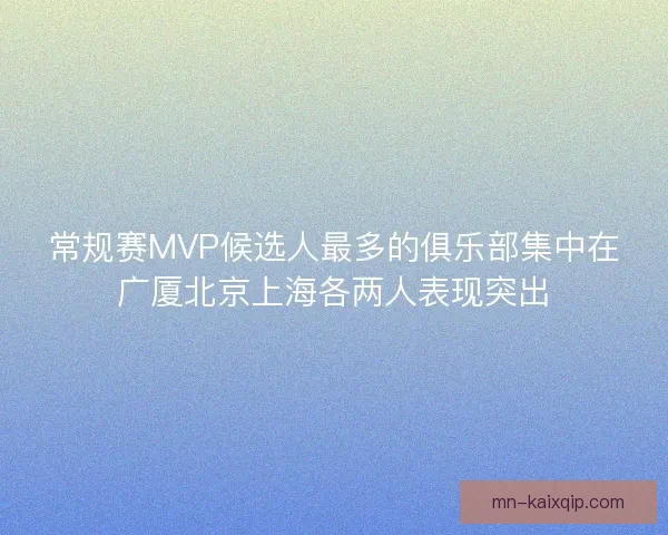 常规赛MVP候选人最多的俱乐部集中在广厦北京上海各两人表现突出