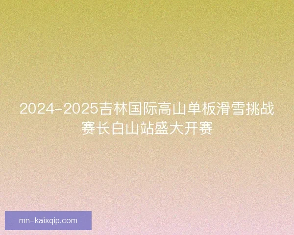 2024-2025吉林国际高山单板滑雪挑战赛长白山站盛大开赛
