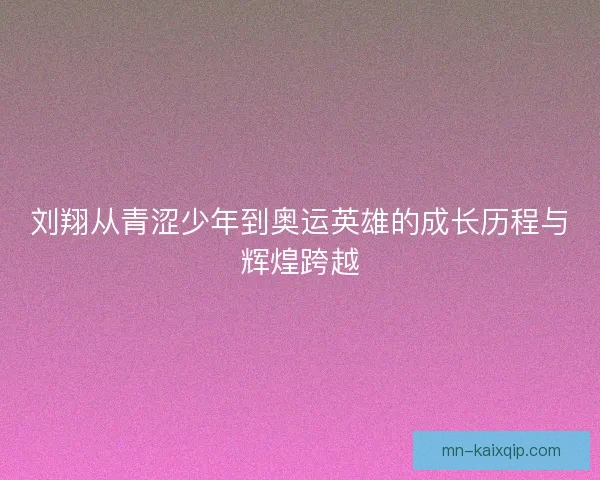 刘翔从青涩少年到奥运英雄的成长历程与辉煌跨越