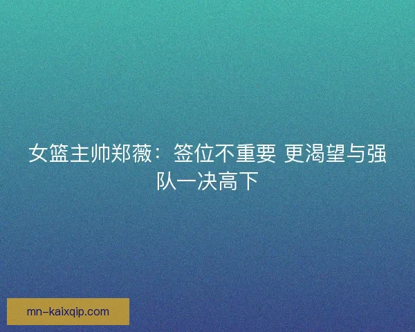 女篮主帅郑薇：签位不重要 更渴望与强队一决高下
